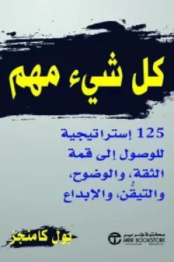 كل شيء مهم : 125 استراتيجية للوصول إلى قمة الثقة ، والوضوح والتيقن ، والإبداع تنمية بشرية بول كامنجز 