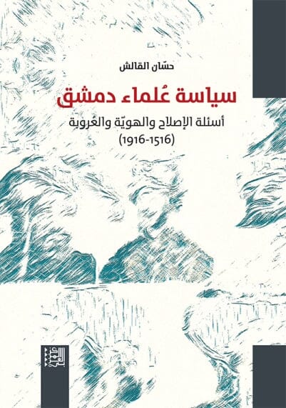 سياسة علماء دمشق : أسئلة الإصلاح والهوية والعروبة 1516-1916 علوم وطبيعة حسان القالش 