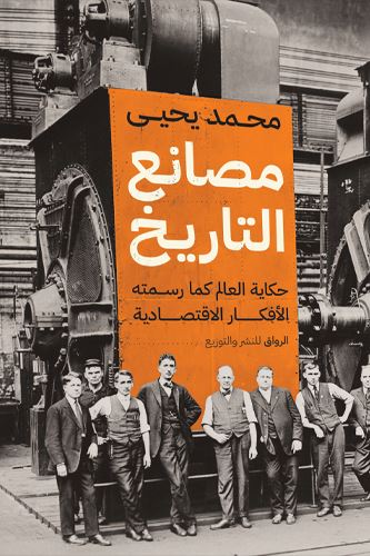 مصانع التاريخ : حكاية العالم كما رسمته الأفكار الاقتصادية كتب الاقتصاد وإدارة الأعمال محمد يحيى 